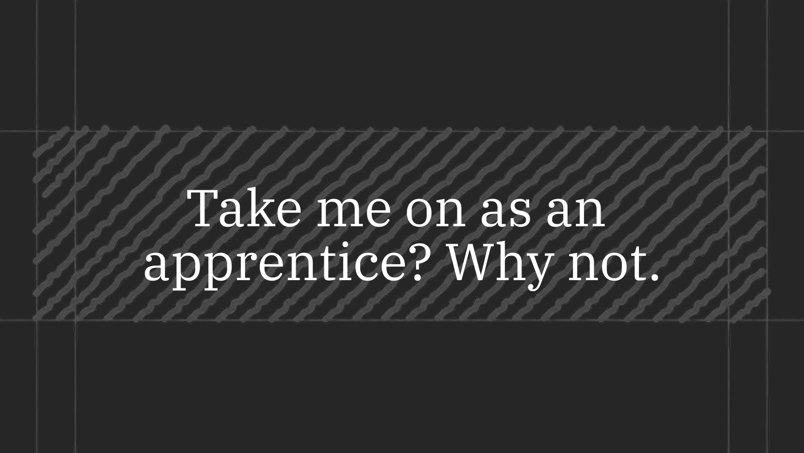 Hire me as an apprentice? Why not.